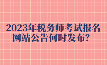 2023年稅務(wù)師考試報(bào)名網(wǎng)站公告何時(shí)發(fā)布？