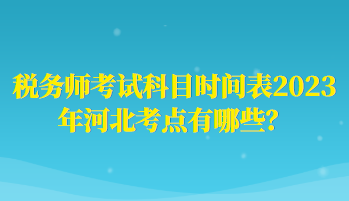 稅務師考試科目時間表2023年河北考點有哪些？