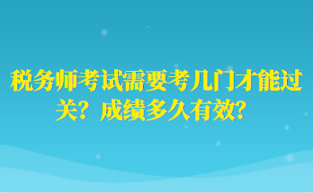 稅務(wù)師考試需要考幾門才能過關(guān)？成績多久有效？