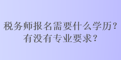 稅務(wù)師報(bào)名需要什么學(xué)歷？有沒有專業(yè)要求？