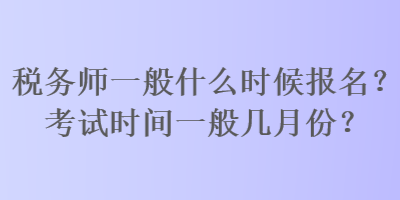 稅務(wù)師一般什么時(shí)候報(bào)名？考試時(shí)間一般幾月份？