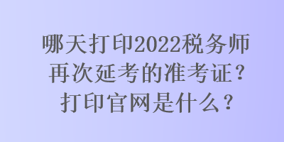 哪天打印2022稅務師再次延考的準考證？打印官網(wǎng)是什么？