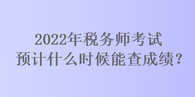 2022年稅務(wù)師考試預(yù)計(jì)什么時(shí)候能查成績(jī)？