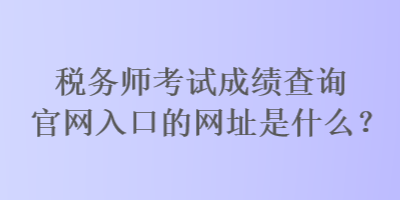 稅務(wù)師考試成績查詢官網(wǎng)入口的網(wǎng)址是什么？