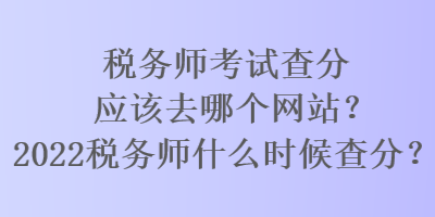 稅務(wù)師考試查分應(yīng)該去哪個(gè)網(wǎng)站？2022稅務(wù)師什么時(shí)候查分？