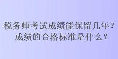 稅務(wù)師考試成績能保留幾年？成績的合格標(biāo)準(zhǔn)是什么？