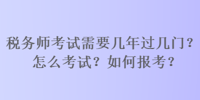 稅務師考試需要幾年過幾門？怎么考試？如何報考？