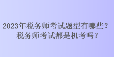 2023年稅務(wù)師考試題型有哪些？稅務(wù)師考試都是機(jī)考嗎？