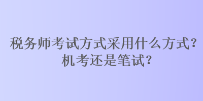 稅務(wù)師考試方式采用什么方式？機(jī)考還是筆試？