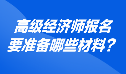 高級經(jīng)濟師報名要準備哪些材料