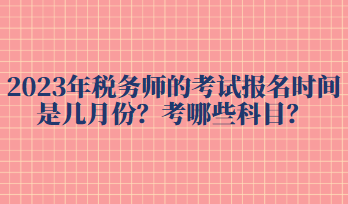 2023年稅務(wù)師的考試報(bào)名時(shí)間是幾月份？考哪些科目？