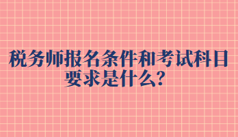 稅務(wù)師報(bào)名條件和考試科目要求是什么？