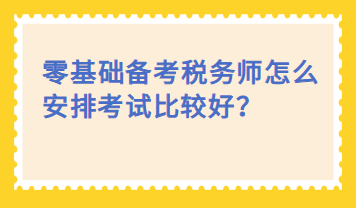 零基礎(chǔ)備考稅務(wù)師怎么安排考試比較好？