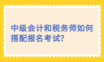 中級會計和稅務師如何搭配報名考試？