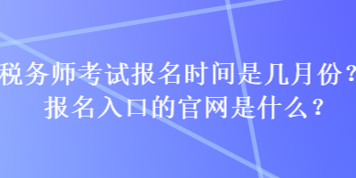 稅務(wù)師考試報(bào)名時(shí)間是幾月份？報(bào)名入口的官網(wǎng)是什么？