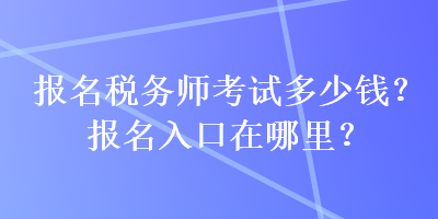 報名稅務(wù)師考試多少錢？報名入口在哪里？