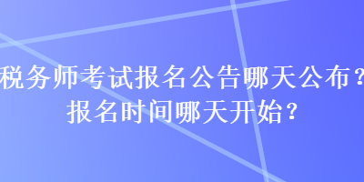 稅務(wù)師考試報(bào)名公告哪天公布？報(bào)名時(shí)間哪天開始？