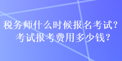 稅務(wù)師什么時候報名考試？考試報考費用多少錢？