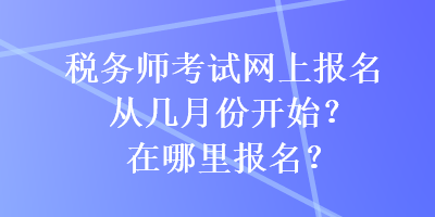 稅務(wù)師考試網(wǎng)上報(bào)名從幾月份開始？在哪里報(bào)名？