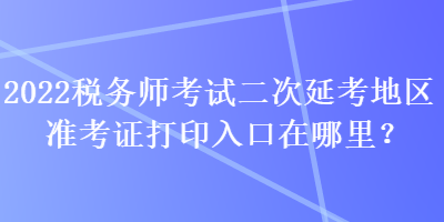 2022稅務(wù)師考試二次延考地區(qū)準(zhǔn)考證打印入口在哪里？