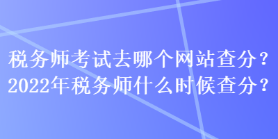 稅務(wù)師考試去哪個(gè)網(wǎng)站查分？2022年稅務(wù)師什么時(shí)候查分？