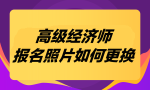 高級經(jīng)濟(jì)師考試報(bào)名照片如何更換？