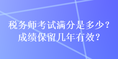 稅務(wù)師考試滿分是多少？成績保留幾年有效？