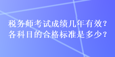 稅務(wù)師考試成績幾年有效？各科目的合格標(biāo)準(zhǔn)是多少？