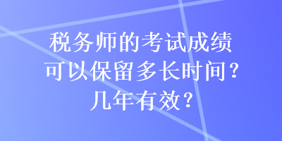 稅務師的考試成績可以保留多長時間？幾年有效？