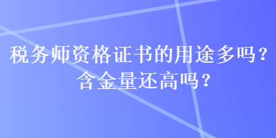 稅務(wù)師資格證書的用途多嗎？含金量還高嗎？