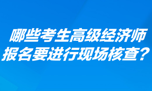 哪些考生高級經(jīng)濟師報名要進行現(xiàn)場核查？