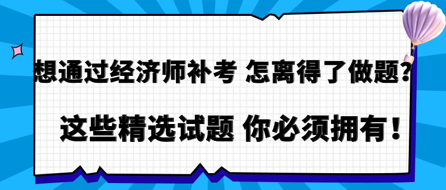 想通過經(jīng)濟師補考 怎離得了做題？這些精選試題 你必須擁有！