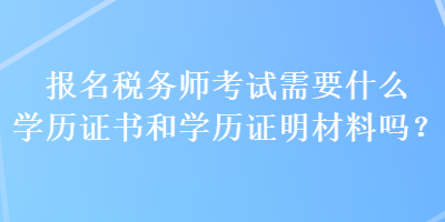 報名稅務(wù)師考試需要什么學(xué)歷證書和學(xué)歷證明材料嗎？