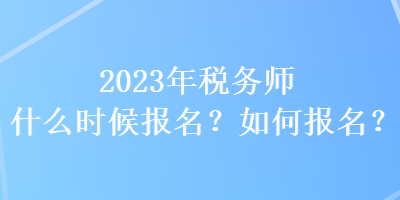 2023年稅務(wù)師什么時(shí)候報(bào)名？如何報(bào)名？