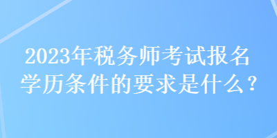 2023年稅務(wù)師考試報(bào)名學(xué)歷條件的要求是什么？