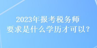 2023年報(bào)考稅務(wù)師要求是什么學(xué)歷才可以？