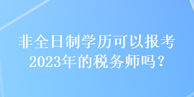 非全日制學歷可以報考2023年的稅務師嗎？