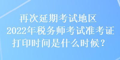 再次延期考試地區(qū)2022年稅務(wù)師考試準(zhǔn)考證打印時(shí)間是什么時(shí)候？