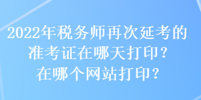 2022年稅務(wù)師再次延考的準(zhǔn)考證在哪天打印？在哪個(gè)網(wǎng)站打印？