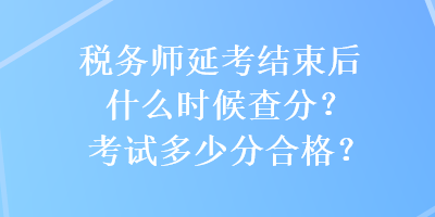 稅務(wù)師延考結(jié)束后什么時(shí)候查分？考試多少分合格？