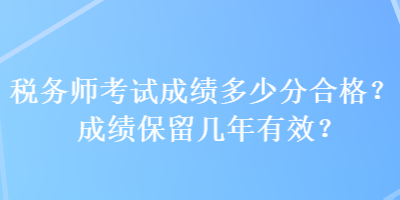 稅務(wù)師考試成績多少分合格？成績保留幾年有效？