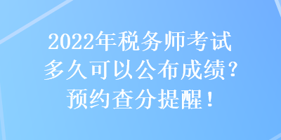 2022年稅務(wù)師考試多久可以公布成績？預(yù)約查分提醒！