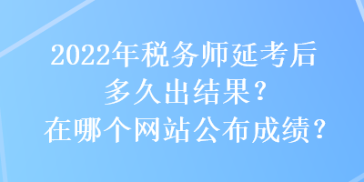 2022年稅務(wù)師延考后多久出結(jié)果？在哪個(gè)網(wǎng)站公布成績？