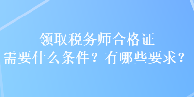 領(lǐng)取稅務(wù)師合格證需要什么條件？有哪些要求？