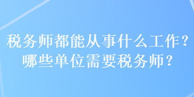 稅務(wù)師都能從事什么工作？哪些單位需要稅務(wù)師？