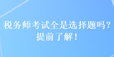 稅務(wù)師考試全是選擇題嗎？提前了解！