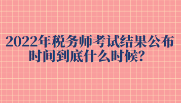 2022年稅務(wù)師考試結(jié)果公布時(shí)間到底什么時(shí)候？