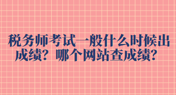 稅務(wù)師考試一般什么時(shí)候出成績(jī)？哪個(gè)網(wǎng)站查成績(jī)？