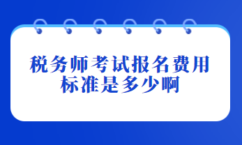 稅務(wù)師考試報(bào)名費(fèi)用標(biāo)準(zhǔn)是多少啊