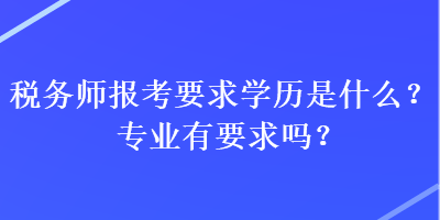 稅務(wù)師報(bào)考要求學(xué)歷是什么？專業(yè)有要求嗎？